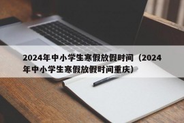 2024年中小学生寒假放假时间（2024年中小学生寒假放假时间重庆）