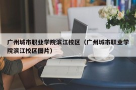 广州城市职业学院滨江校区（广州城市职业学院滨江校区图片）