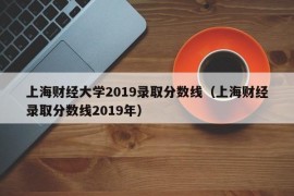 上海财经大学2019录取分数线（上海财经录取分数线2019年）