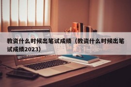 教资什么时候出笔试成绩（教资什么时候出笔试成绩2023）