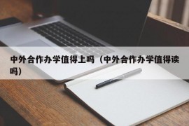 中外合作办学值得上吗（中外合作办学值得读吗）