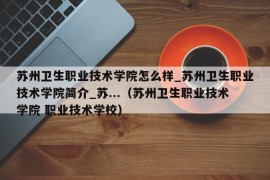 苏州卫生职业技术学院怎么样_苏州卫生职业技术学院简介_苏...（苏州卫生职业技术学院 职业技术学校）