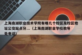 上海南湖职业技术学院有哪几个校区及校区地址公交站点分...（上海南湖职业学校教导处电话）