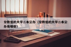 分数低的大学二本公办（分数低的大学二本公办有哪些）