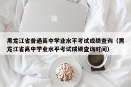 黑龙江省普通高中学业水平考试成绩查询（黑龙江省高中学业水平考试成绩查询时间）