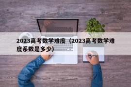 2023高考数学难度（2023高考数学难度系数是多少）