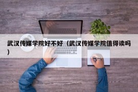 武汉传媒学院好不好（武汉传媒学院值得读吗）