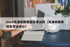 2024天津市教育招生考试院（天津市教育招生考试中心）