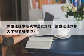 黑龙江佳木斯大学是211吗（黑龙江佳木斯大学排名多少位）