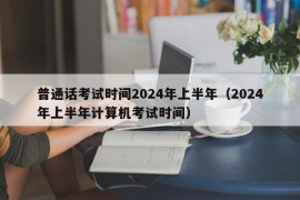 普通话考试时间2024年上半年（2024年上半年计算机考试时间）