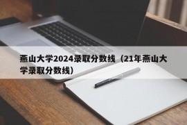 燕山大学2024录取分数线（21年燕山大学录取分数线）