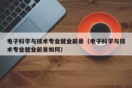 电子科学与技术专业就业前景（电子科学与技术专业就业前景如何）