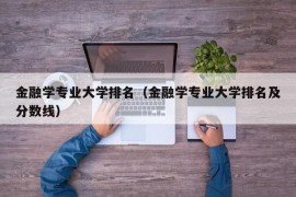 金融学专业大学排名（金融学专业大学排名及分数线）