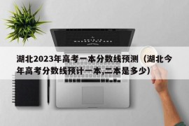 湖北2023年高考一本分数线预测（湖北今年高考分数线预计一本,二本是多少）