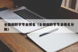 全国麻醉学专业排名（全国麻醉学专业排名分数）