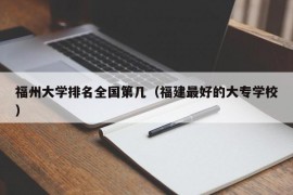 福州大学排名全国第几（福建最好的大专学校）