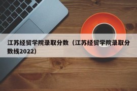 江苏经贸学院录取分数（江苏经贸学院录取分数线2022）