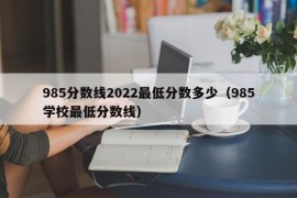 985分数线2022最低分数多少（985学校最低分数线）