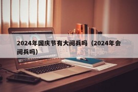 2024年国庆节有大阅兵吗（2024年会阅兵吗）