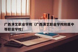 广西演艺职业学院（广西演艺职业学院附属中等职业学校）