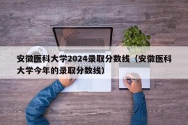 安徽医科大学2024录取分数线（安徽医科大学今年的录取分数线）