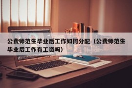 公费师范生毕业后工作如何分配（公费师范生毕业后工作有工资吗）