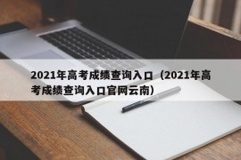 2021年高考成绩查询入口（2021年高考成绩查询入口官网云南）