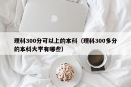 理科300分可以上的本科（理科300多分的本科大学有哪些）