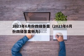 2023年6月份四级答案（2023年6月份四级答案听力）