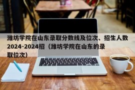 潍坊学院在山东录取分数线及位次、招生人数2024-2024招（潍坊学院在山东的录取位次）