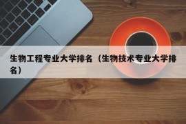 生物工程专业大学排名（生物技术专业大学排名）