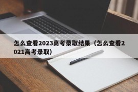 怎么查看2023高考录取结果（怎么查看2021高考录取）