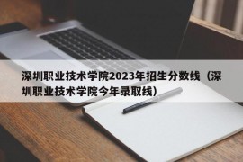 深圳职业技术学院2023年招生分数线（深圳职业技术学院今年录取线）