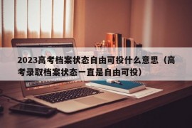 2023高考档案状态自由可投什么意思（高考录取档案状态一直是自由可投）