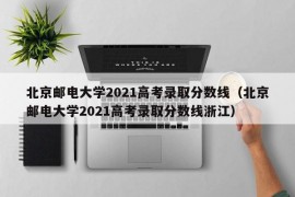 北京邮电大学2021高考录取分数线（北京邮电大学2021高考录取分数线浙江）