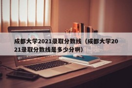 成都大学2021录取分数线（成都大学2021录取分数线是多少分啊）