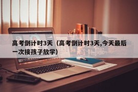 高考倒计时3天（高考倒计时3天,今天最后一次接孩子放学）