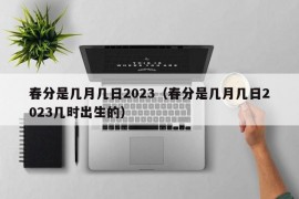 春分是几月几日2023（春分是几月几日2023几时出生的）