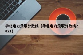 华北电力录取分数线（华北电力录取分数线2021）