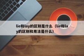 lie和lay的区别是什么（lie和lay的区别和用法是什么）