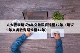 人大代表建议9年义务教育延至12年（建议9年义务教育延长至12年）