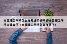 南昌理工学院怎么样及评价好不好南昌理工学院口碑如何（南昌理工学院怎么样帖子）