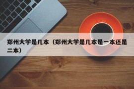 郑州大学是几本（郑州大学是几本是一本还是二本）