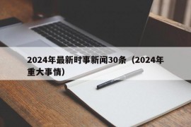 2024年最新时事新闻30条（2024年重大事情）