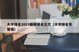 大学排名2023最新排名位次（大学排名完整版）