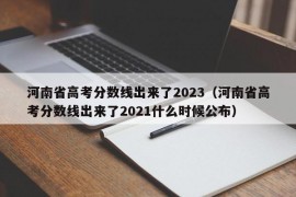 河南省高考分数线出来了2023（河南省高考分数线出来了2021什么时候公布）