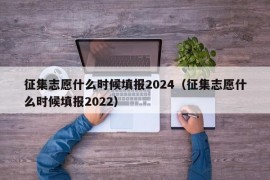 征集志愿什么时候填报2024（征集志愿什么时候填报2022）