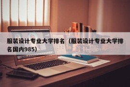 服装设计专业大学排名（服装设计专业大学排名国内985）