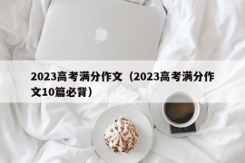 2023高考满分作文（2023高考满分作文10篇必背）