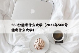 560分能考什么大学（2022年560分能考什么大学）